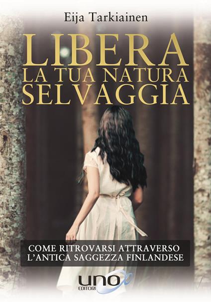 Libera la tua natura selvaggia. Come ritrovarsi attraverso l'antica saggezza finlandese - Eija Tarkiainen - copertina