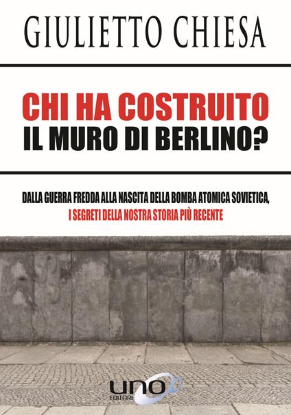 Chi ha costruito il muro di Berlino? Dalla guerra fredda alla nascita della bomba atomica sovietica, i segreti della nostra storia più recente - Giulietto Chiesa - copertina