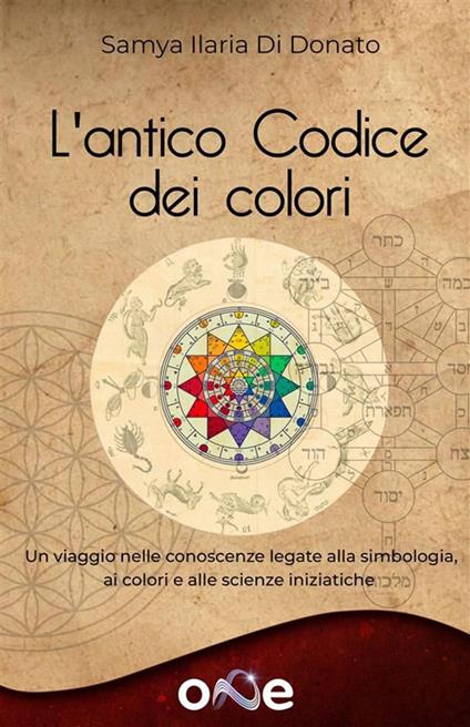 L' antico codice dei colori. Un viaggio nelle conoscenze legate alla simbologia, ai colori e alle scienze iniziatiche - Samya Ilaria Di Donato - ebook
