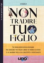 Non tradire tuo figlio. Le indicazioni rivoluzionarie per crescere tuo figlio libero di essere se stesso e al massimo della sua creatività e spontaneità