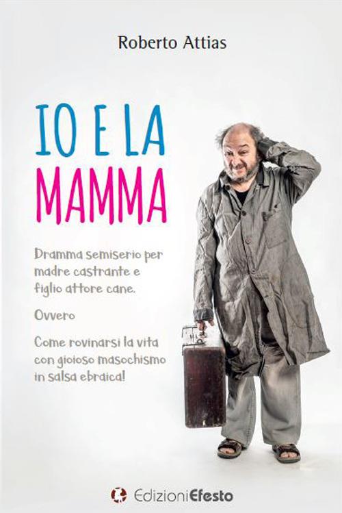Io e la mamma. Dramma semiserio per madre castrante e figlio attore cane. Ovvero Come rovinarsi la vita con gioioso masochismo in salsa ebraica! - Roberto Attias - copertina