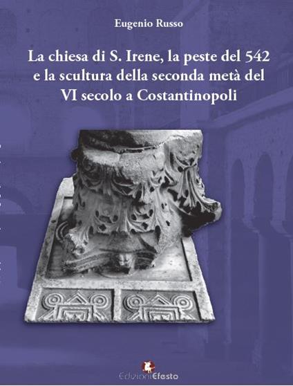 La chiesa di S. Irene, la peste del 542 e la scultura della seconda metà del VI secolo a Costantinopoli - Eugenio Russo - copertina