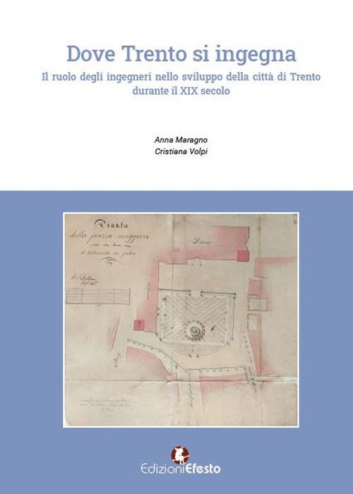 Dove Trento si ingegna. Il ruolo degli ingegneri nello sviluppo della città di Trento durante il XIX secolo - Anna Maragno,Cristiana Volpi - copertina