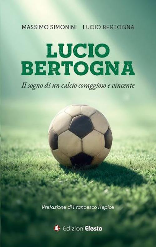 Lucio Bertogna. Il sogno di un calcio coraggioso e vincente - Massimo Simonini,Lucio Bertogna - copertina