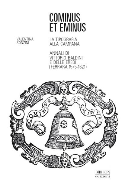 Cominus et eminus. La tipografia alla Campana. Annali di Vittorio Baldini e delle eredi (Ferrara, 1575-1621) - Valentina Sonzini - copertina