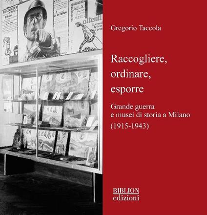 Raccogliere, ordinare, esporre. Grande guerra e musei di storia a Milano (1915-1943) - Gregorio Taccola - copertina