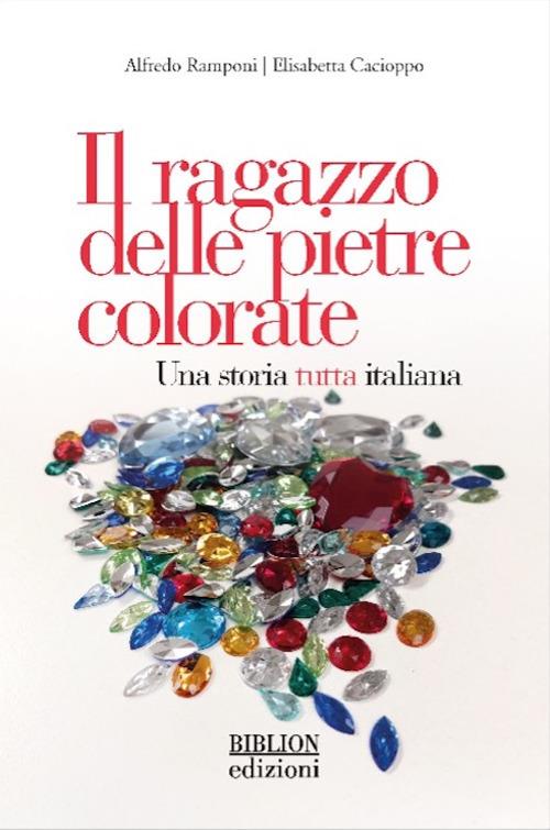 Il ragazzo delle pietre colorate. Una storia tutta italiana - Alfredo Ramponi,Elisabetta Cacioppo - copertina