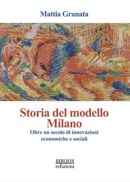 Storia del modello Milano. Oltre un secolo di innovazioni economiche e sociali - Mattia Granata - copertina