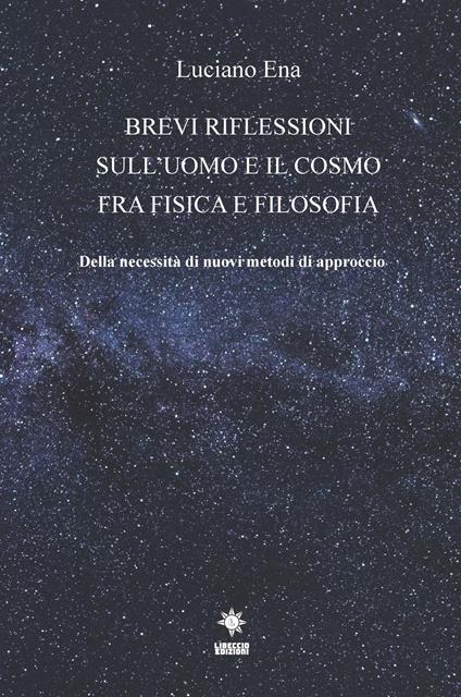 Brevi riflessioni sull'uomo e il cosmo fra fisica e filosofia. Della necessità di nuovi metodi di approccio - Luciano Ena - copertina