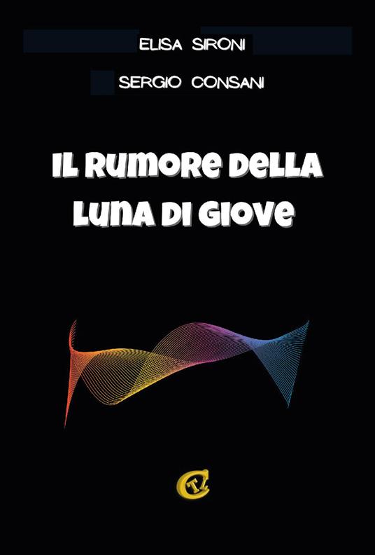 Il rumore della luna di Giove. Ediz. integrale - Elisa Sironi,Sergio Consani - copertina