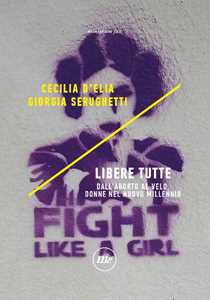 Libro Libere tutte. Dall'aborto al velo, donne nel nuovo millennio Cecilia D'Elia Giorgia Serughetti