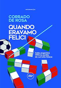 Quando eravamo felici. Italia-Argentina 1990: la partita da cui tutto finisce - Corrado De Rosa - copertina