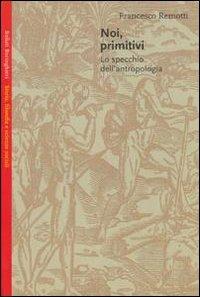 Noi, primitivi: lo specchio dell'antropologia - Francesco Remotti - copertina