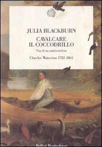 Cavalcare il coccodrillo. Vita di un ambientalista. Charles Waterton (1782-1865) - Julia Blackburn - 2