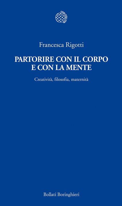 Partorire con il corpo e con la mente. Creatività, filosofia, maternità - Francesca Rigotti - copertina