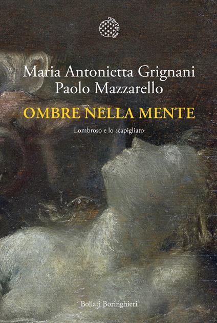Ombre nella mente. Lombroso e lo scapigliato - Maria Antonietta Grignani,Paolo Mazzarello - copertina
