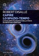 Capire lo spazio-tempo. Lo sviluppo filosofico della fisica da Newton a Einstein