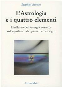 L' astrologia e i quattro elementi. L'influsso dell'energia cosmica sul significato dei pianeti e dei segni - Stephen Arroyo - copertina