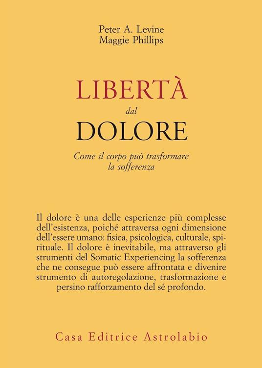 Libertà dal dolore. Come il corpo può trasformare la sofferenza - Peter A. Levine,Maggie Phillips - copertina