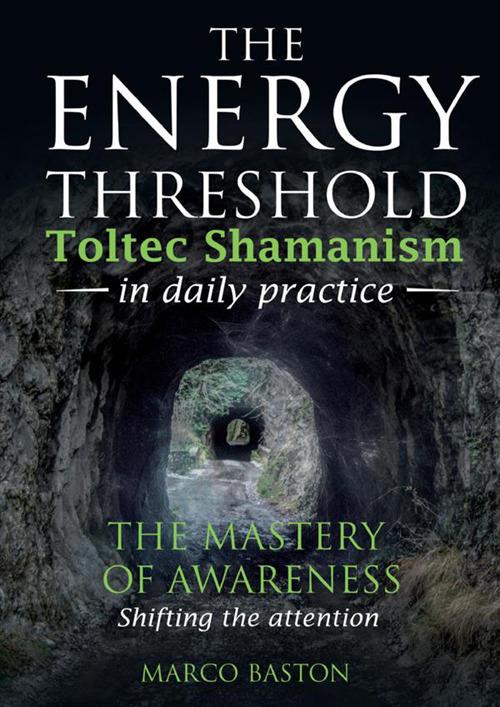 The energy threshold. Toltec shamanism in daily practice. Vol. 1: The mastery of awarness. Shifting the attention - Marco Baston - copertina