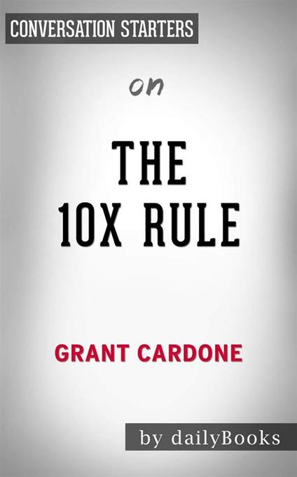 The 10X Rule: The Only Difference Between Success and Failure by Grant Cardone | Conversation Starters