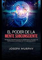 El poder de la mente subconsciente. Técnicas científicas que te permitirán utilizar las fortalezas ilimitadas de tu subconsciente