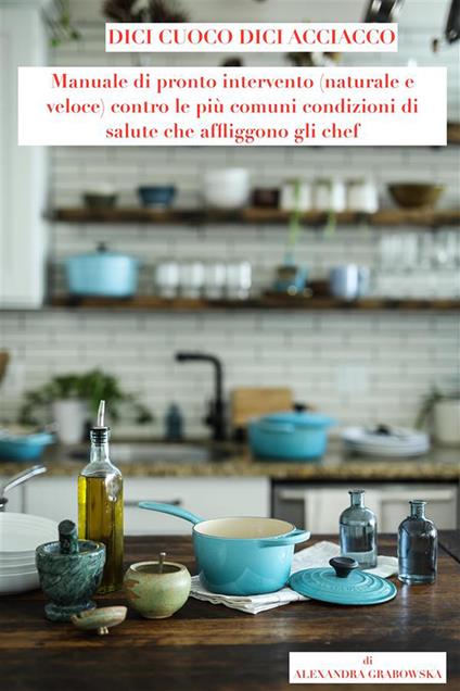 Dici cuoco dici acciacco. Manuale di pronto intervento (naturale e veloce) contro le più comuni condizioni di salute che affliggono gli chef - Alexandra Grabowska - ebook