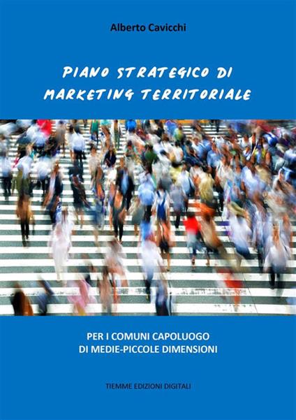 Piano strategico di marketing territoriale. Per i comuni capoluogo di medie-piccole dimensioni - Alberto Cavicchi - ebook