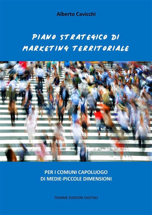 Piano strategico di marketing territoriale. Per i comuni capoluogo di medie-piccole dimensioni - Alberto Cavicchi - ebook