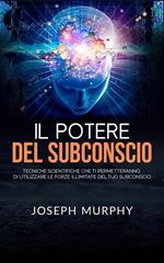 Il potere del subconscio. Tecniche scientifiche che ti permetteranno di utilizzare le forze illimitate del tuo subconscio