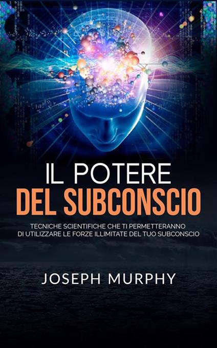 Il potere del subconscio. Tecniche scientifiche che ti permetteranno di utilizzare le forze illimitate del tuo subconscio - Joseph Murphy - ebook