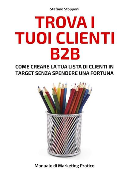 Trova i tuoi clienti B2B. Come creare la tua lista di clienti in target senza spendere una fortuna - Stefano Stopponi - ebook