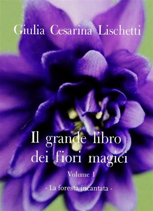 La foresta incantata. Il grande libro dei fiori magici. Vol. 1 - Giulia Cesarina Lischetti - ebook