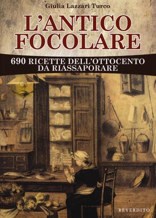 L' antico focolare. 690 ricette dell'Ottocento da riassaporare - Giulia Lazzari Turco - copertina
