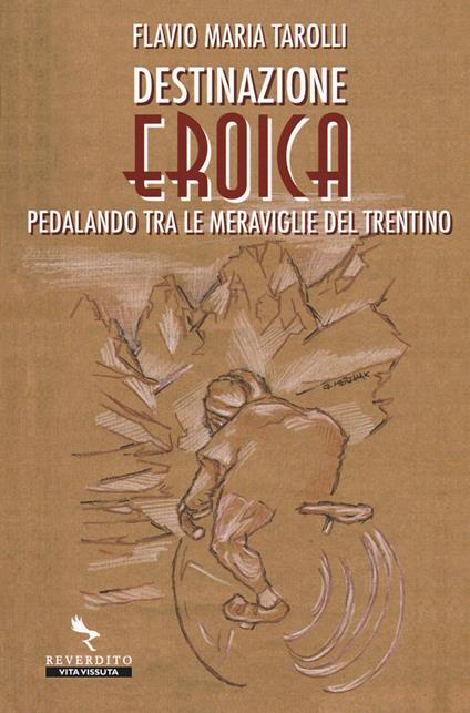 Destinazione Eroica. Pedalando fra le meraviglie del Trentino - Flavio Maria Tarolli - copertina