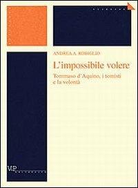 L'impossibile volere. Tommaso d'Aquino, i tomisti e la volontà - Andrea Robiglio - copertina