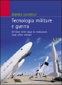 Tecnologia militare e guerra. Gli Stati Uniti dopo la rivoluzione negli affari militari - Andrea Locatelli - copertina