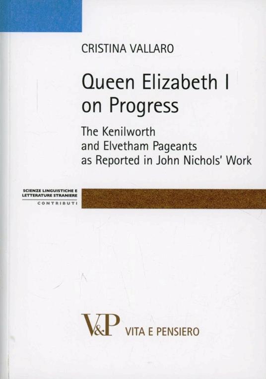 Queen Elisabeth I on progress. The kenilworth and evetham pageants as reported in John Nichol's work - Cristina Vallaro - copertina