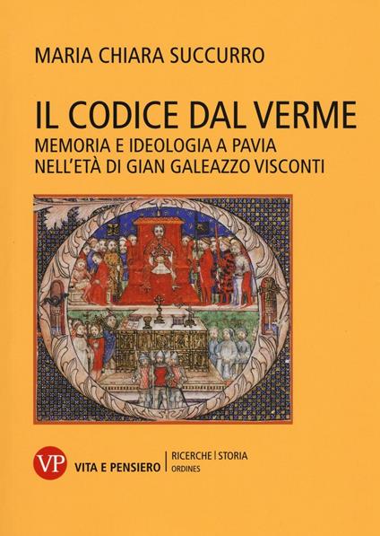 Il Codice dal Verme. Memoria e ideologia a Pavia nell'età di Gian Galeazzo Visconti - Maria Chiara Succurro - copertina
