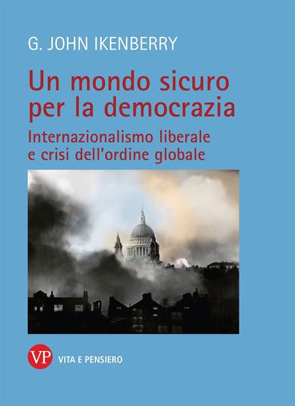 Un mondo sicuro per la democrazia. Internazionalismo liberale e crisi dell'ordine globale - John G. Ikenberry - copertina