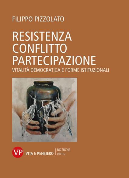Resistenza conflitto partecipazione. Vitalità democratica e forme istituzionali - Filippo Pizzolato - copertina