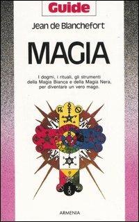 Magia. I dogmi, i rituali, gli strumenti della magia bianca e della magia nera per diventare un vero mago - Jean de Blanchefort - copertina
