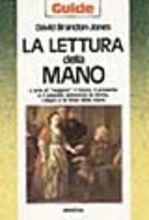 La lettura della mano. L'arte di «Leggere» il futuro, il presente e il passato attraverso la forma, i segni e le linee della mano