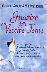 Guarire dalle vecchie ferite. Come superare gli effetti delle esperienze negative dell'infanzia che ostacolano la vita professionale e affettiva - Gabriele Stöger,Wilfried Reiter - copertina