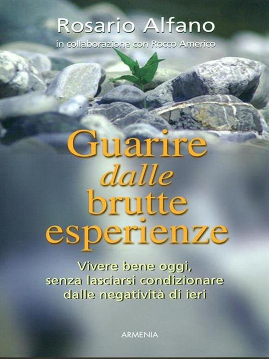 Guarire dalle brutte esperienze. Vivere bene oggi, senza lasciarsi condizionare dalle negatività di ieri - Rosario Alfano - 3