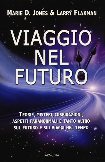 Viaggio nel futuro. Teorie, misteri, cospirazioni e aspetti paranormali sul futuro e sui viaggi nel tempo - Marie D. Jones,Larry Flaxman - copertina