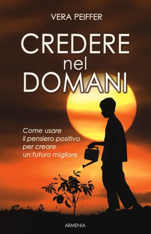 Credere nel domani. Come usare il pensiero positivo per creare un futuro migliore - Vera Peiffer - copertina