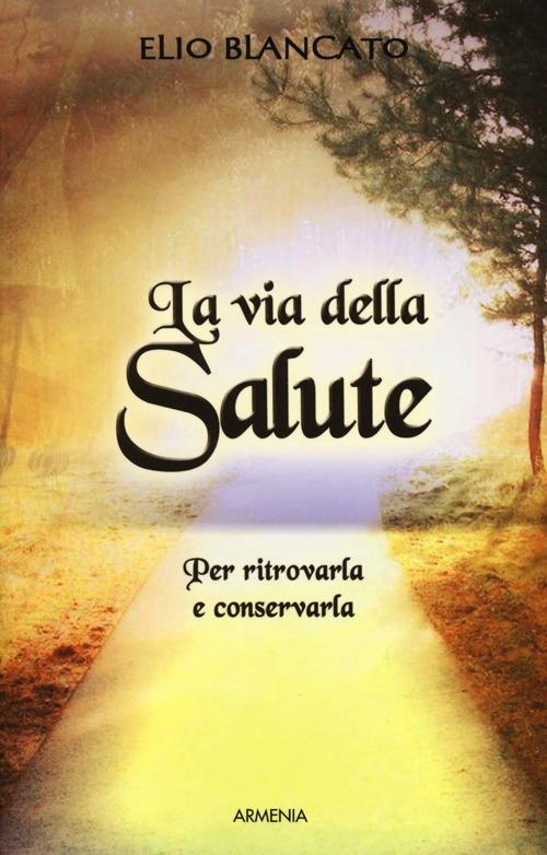 La via della salute. Per ritrovarla e conservarla - Elio Blancato - copertina