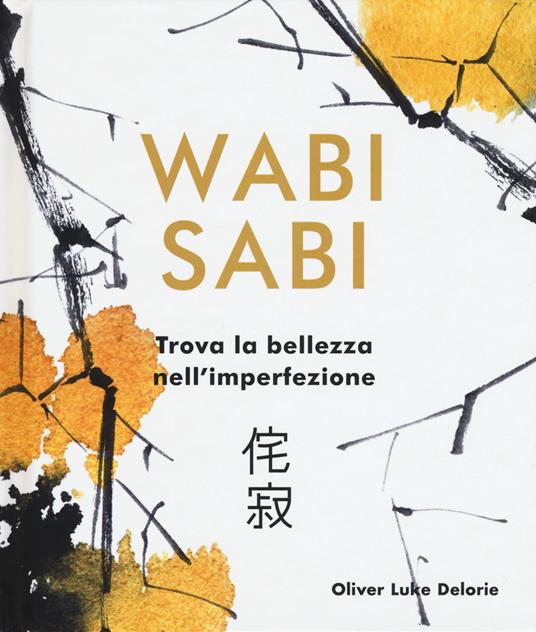 Wabi Sabi. Trova la bellezza nell'imperfezione. Ediz. illustrata - Oliver  Luke Delorie - Libro - Armenia - Raggi d'Oriente