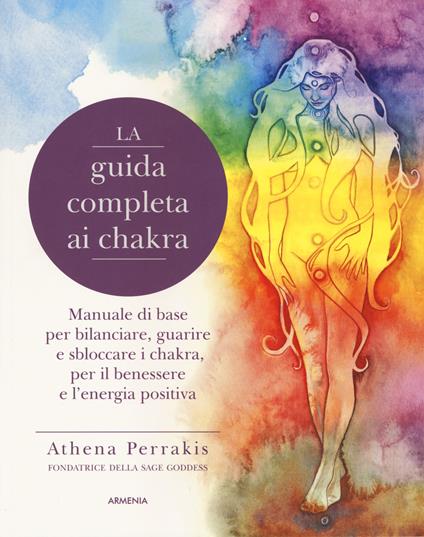 La guida completa ai chakra. Manuale di base per bilanciare, guarire e sbloccare i chakra, per il benessere e l'energia positiva - Athena Perrakis - copertina